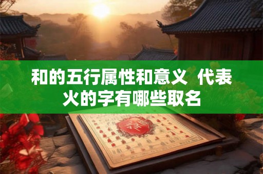 和的五行属性和意义 代表火的字有哪些取名 和的五行属性和意义 代表火的字有哪些取名