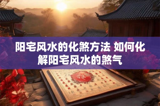 阳宅风水的化煞方法 如何化解阳宅风水的煞气
