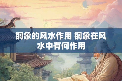 铜象的风水作用 铜象在风水中有何作用