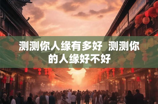 测测你人缘有多好  测测你的人缘好不好