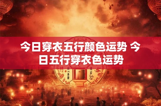 今日穿衣五行颜色运势 今日五行穿衣色运势 今日穿衣五行颜色运势 今日五行穿衣色运势