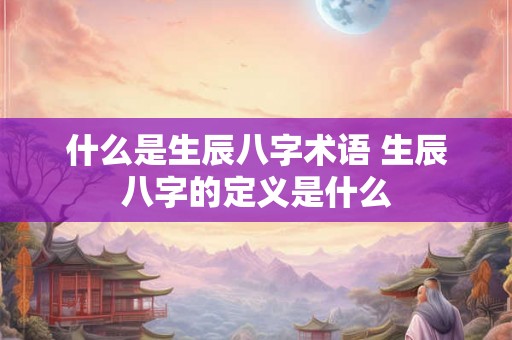 什么是生辰八字术语 生辰八字的定义是什么