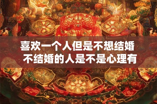喜欢一个人但是不想结婚  不结婚的人是不是心理有问题