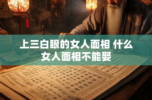 上三白眼的女人面相 什么女人面相不能娶