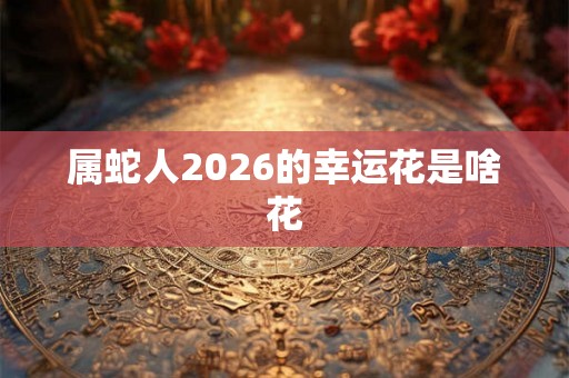 属蛇人2026的幸运花是啥花