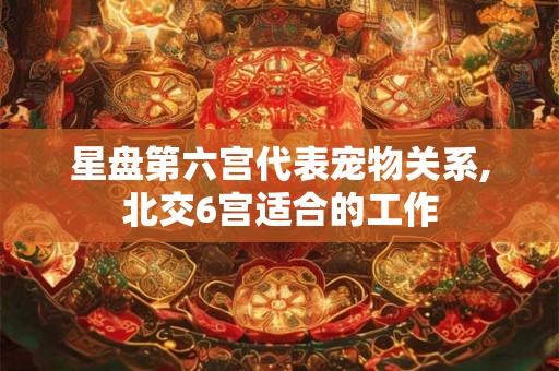 星盘第六宫代表宠物关系,北交6宫适合的工作