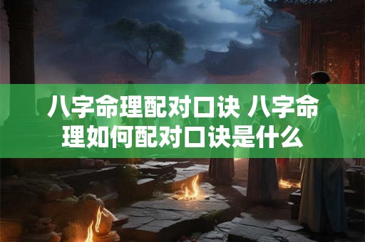 八字命理配对口诀 八字命理如何配对口诀是什么