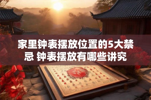 家里钟表摆放位置的5大禁忌 钟表摆放有哪些讲究
