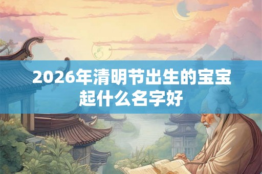 2026年清明节出生的宝宝起什么名字好