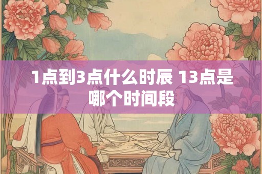 1点到3点什么时辰 13点是哪个时间段