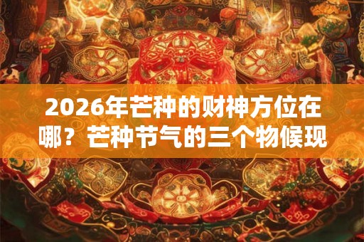 2026年芒种的财神方位在哪？芒种节气的三个物候现象
