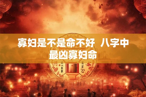 寡妇是不是命不好  八字中最凶寡妇命