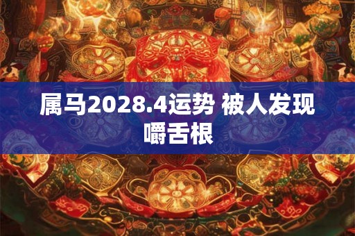 属马2028.4运势 被人发现嚼舌根 属马2028.4运势 被人发现嚼舌根