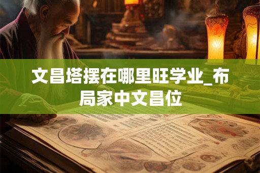 文昌塔摆在哪里旺学业_布局家中文昌位
