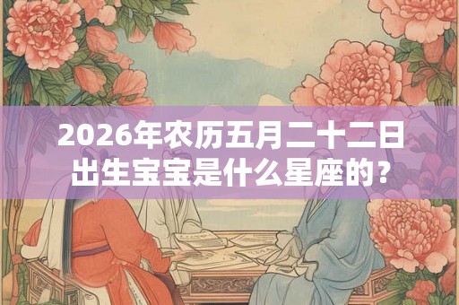 2026年农历五月二十二日出生宝宝是什么星座的? 2026年农历五月二十二日出生宝宝是什么星座的?