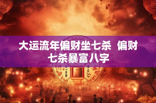 大运流年偏财坐七杀  偏财七杀暴富八字