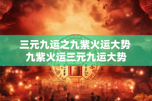 三元九运之九紫火运大势 九紫火运三元九运大势