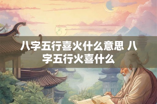 八字五行喜火什么意思 八字五行火喜什么