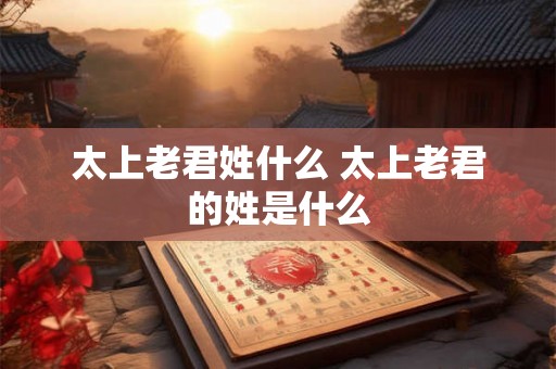 太上老君姓什么 太上老君的姓是什么