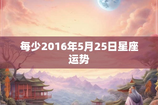 每少2016年5月25日星座运势