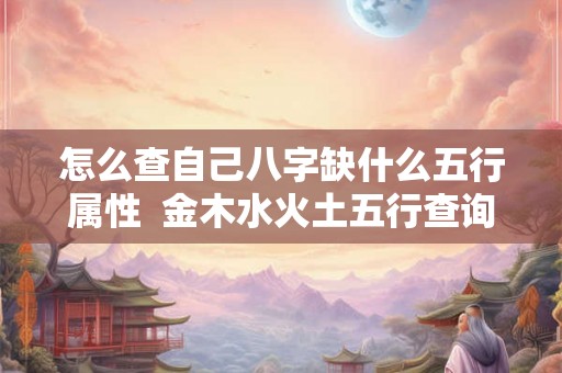 怎么查自己八字缺什么五行属性  金木水火土五行查询表