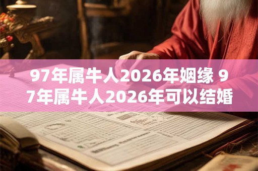 97年属牛人2026年姻缘 97年属牛人2026年可以结婚吗