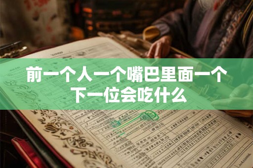 前一个人一个嘴巴里面一个 下一位会吃什么