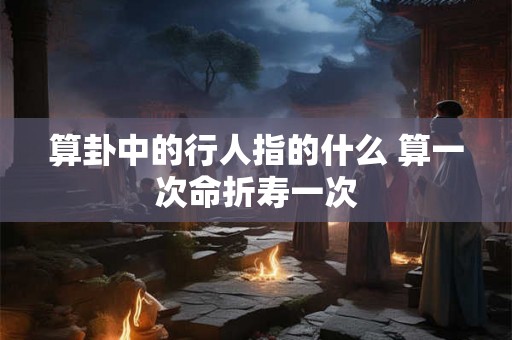 算卦中的行人指的什么 算一次命折寿一次