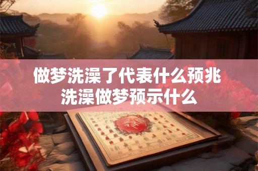 做梦洗澡了代表什么预兆 洗澡做梦预示什么