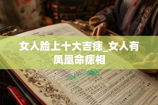 女人脸上十大吉痣_女人有凤凰命痣相 女人脸上十大吉痣_女人有凤凰命痣相