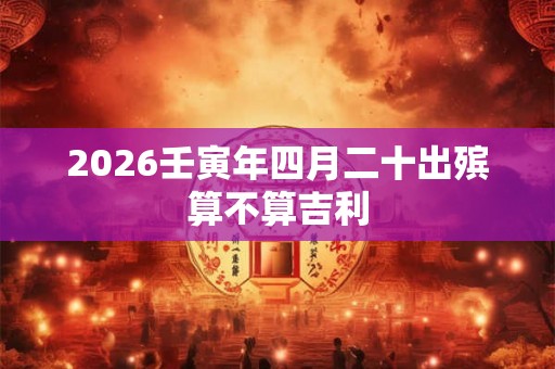 2026壬寅年四月二十出殡算不算吉利