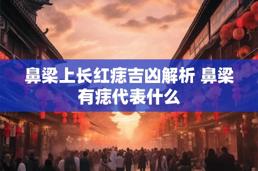 鼻梁上长红痣吉凶解析 鼻梁有痣代表什么