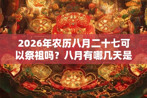 2026年农历八月二十七可以祭祖吗？八月有哪几天是可以祭祖的？