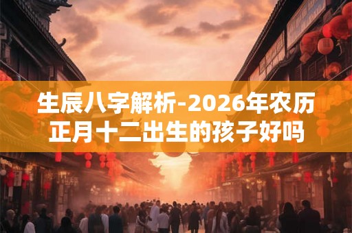 生辰八字解析-2026年农历正月十二出生的孩子好吗