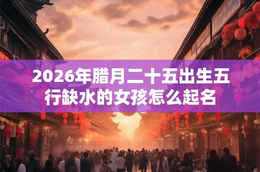 2026年腊月二十五出生五行缺水的女孩怎么起名