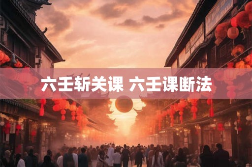 六壬斩关课 六壬课断法