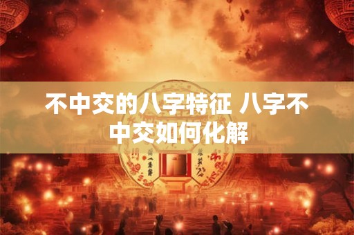不中交的八字特征 八字不中交如何化解