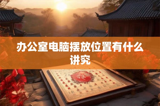 办公室电脑摆放位置有什么讲究 办公室电脑摆放位置有什么讲究