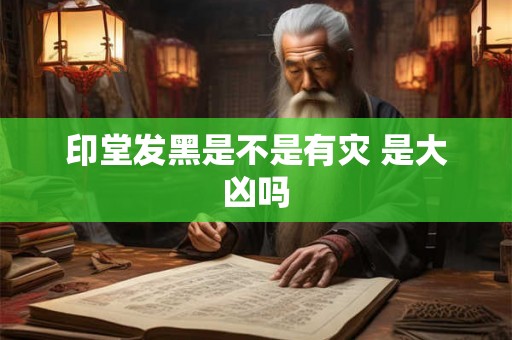 印堂发黑是不是有灾 是大凶吗
