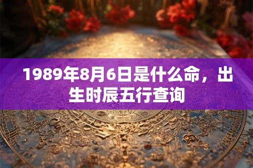 1989年8月6日是什么命，出生时辰五行查询