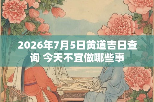 2026年7月5日黄道吉日查询 今天不宜做哪些事