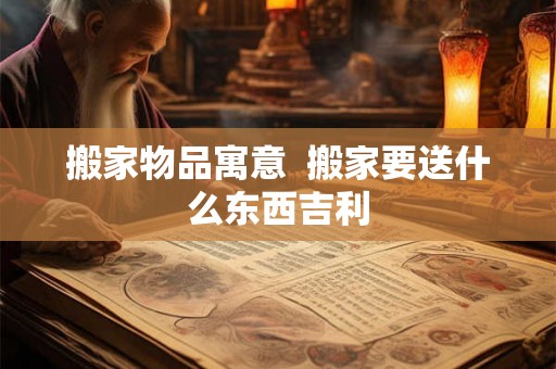 搬家物品寓意  搬家要送什么东西吉利
