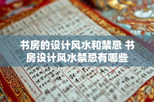 书房的设计风水和禁忌 书房设计风水禁忌有哪些 书房的设计风水和禁忌 书房设计风水禁忌有哪些