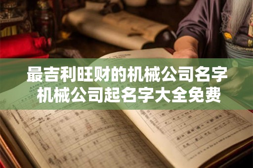 最吉利旺财的机械公司名字 机械公司起名字大全免费洋气