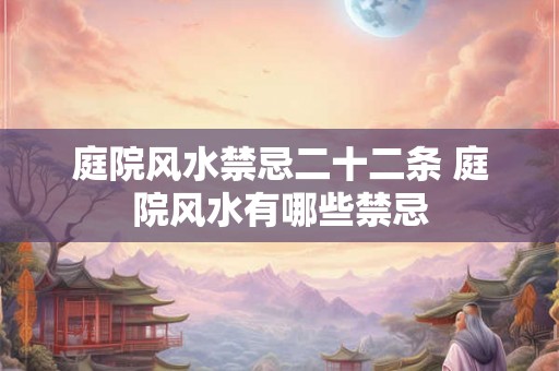 庭院风水禁忌二十二条 庭院风水有哪些禁忌