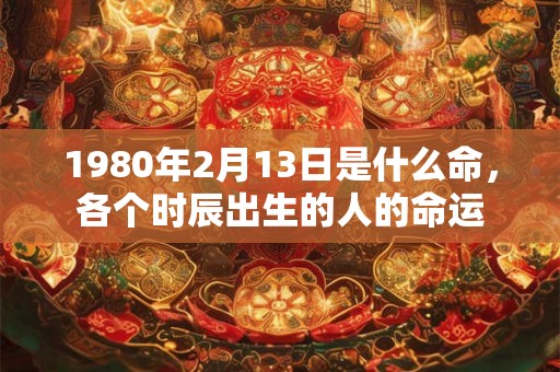 1980年2月13日是什么命，各个时辰出生的人的命运