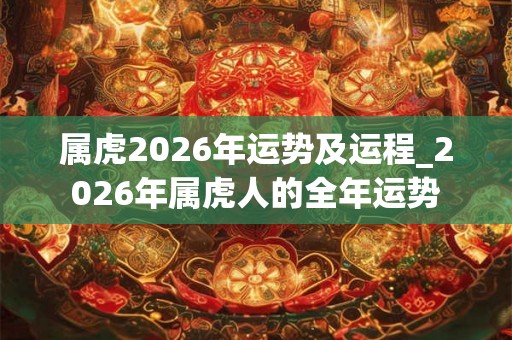 属虎2026年运势及运程_2026年属虎人的全年运势