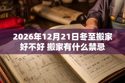 2026年12月21日冬至搬家好不好 搬家有什么禁忌