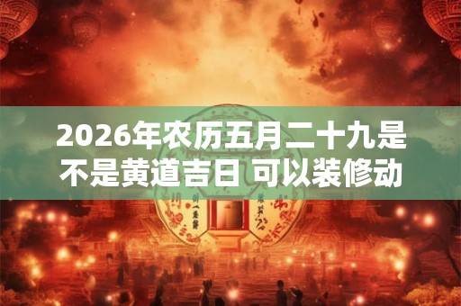 2026年农历五月二十九是不是黄道吉日 可以装修动土吗