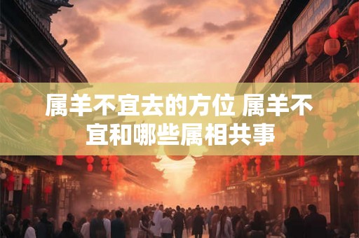 属羊不宜去的方位 属羊不宜和哪些属相共事 属羊不宜去的方位 属羊不宜和哪些属相共事